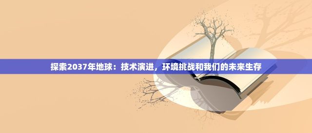 探索2037年地球：技术演进，环境挑战和我们的未来生存